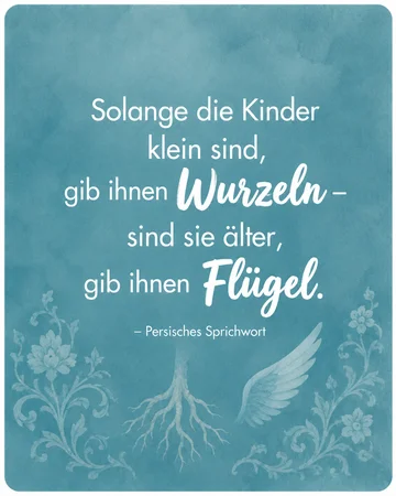 Solange die Kinder klein sind, gib ihnen Wurzeln – sind sie älter, gib ihnen Flügel. – Persisches Sprichwort